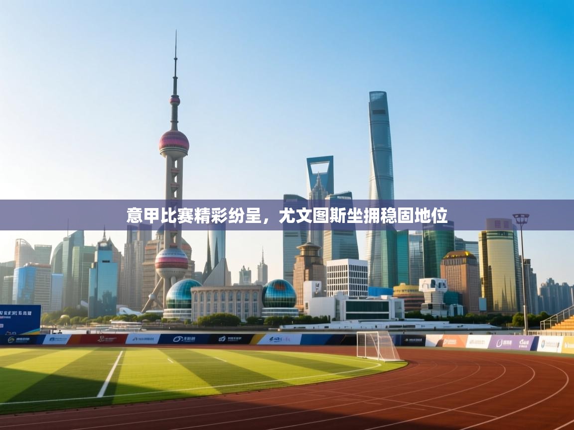 意甲比赛精彩纷呈，尤文图斯坐拥稳固地位  第1张