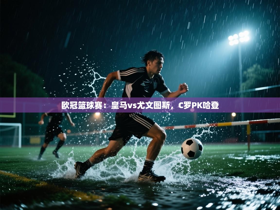 欧冠篮球赛:皇马vs尤文图斯,C罗PK哈登 第2张