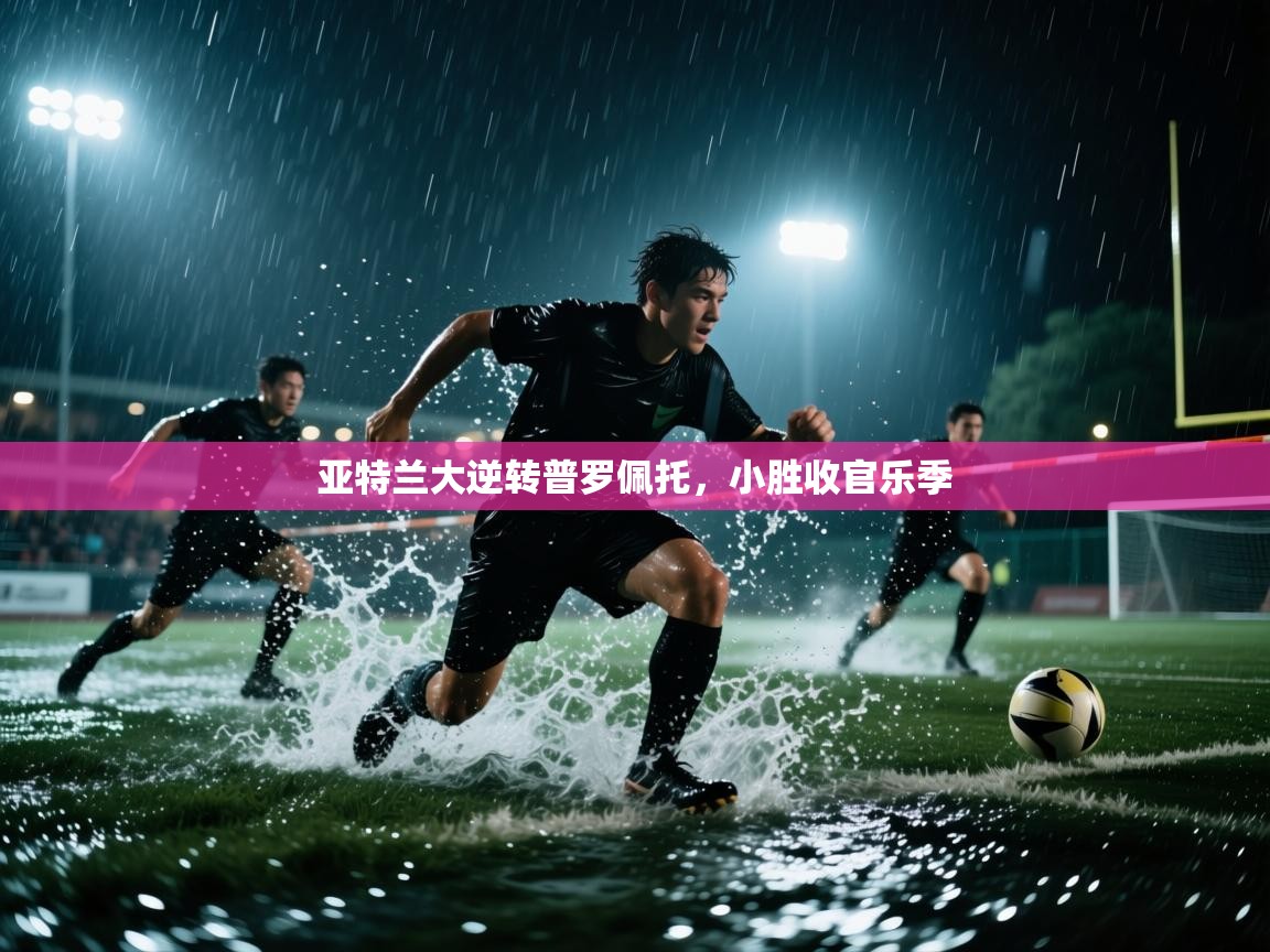 亚特兰大逆转普罗佩托,小胜收官乐季 亚特兰大逆转普罗佩托,小胜收官乐季