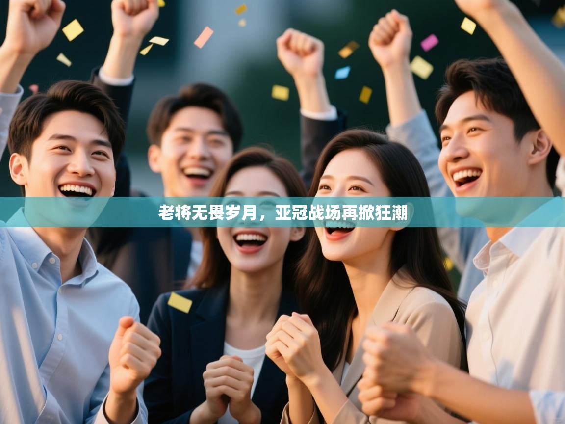 老将无畏岁月,亚冠战场再掀狂潮