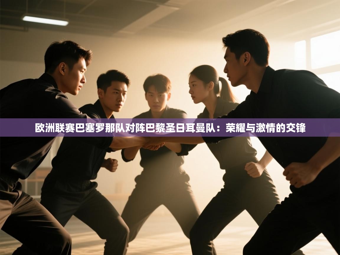 欧洲联赛巴塞罗那队对阵巴黎圣日耳曼队:荣耀与激情的交锋