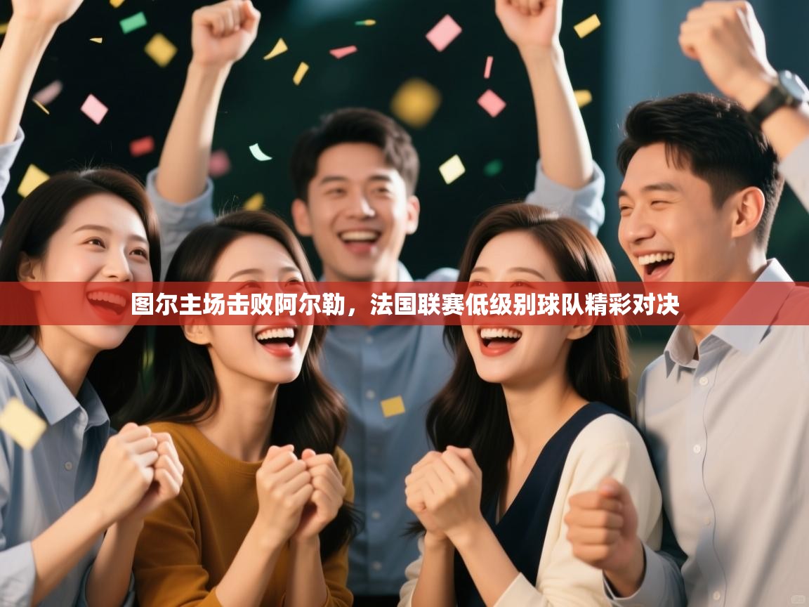 图尔主场击败阿尔勒，法国联赛低级别球队精彩对决