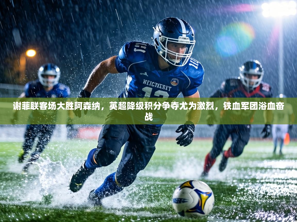 谢菲联客场大胜阿森纳，英超降级积分争夺尤为激烈，铁血军团浴血奋战  第2张