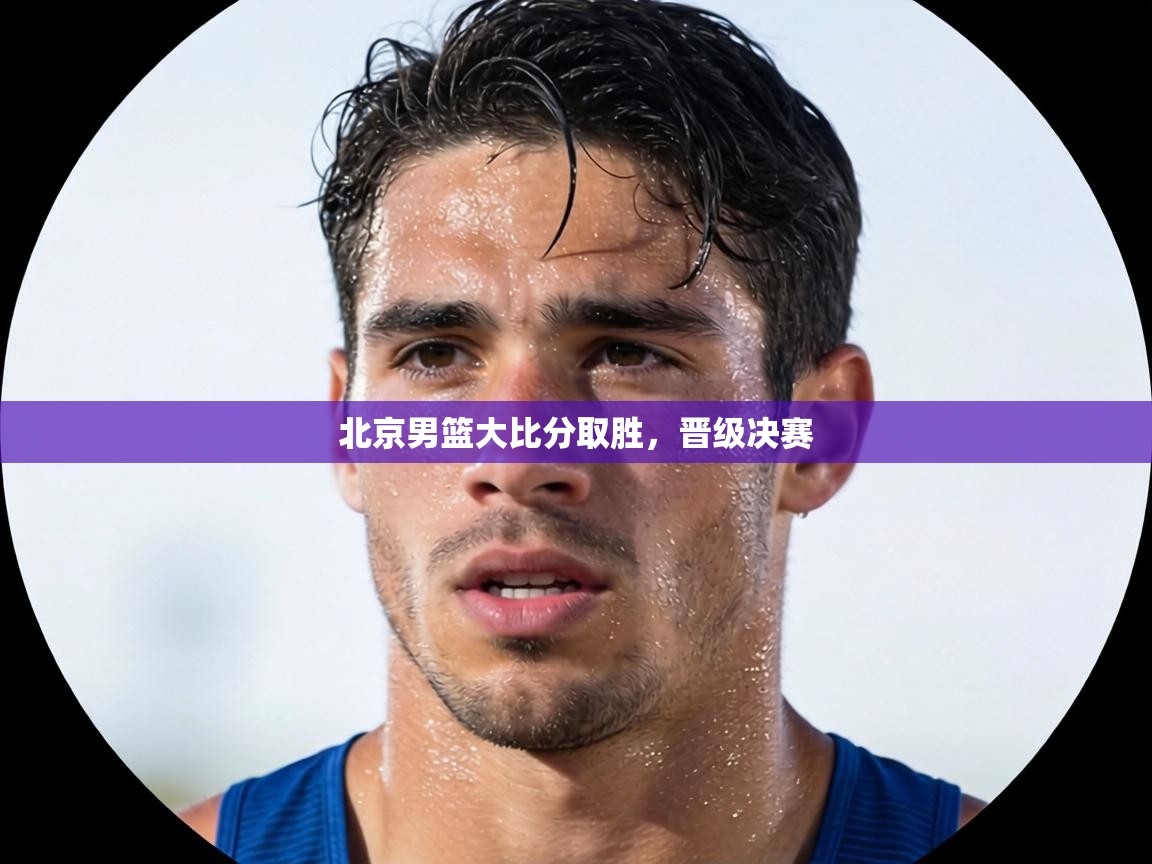 北京男篮大比分取胜,晋级决赛 第1张