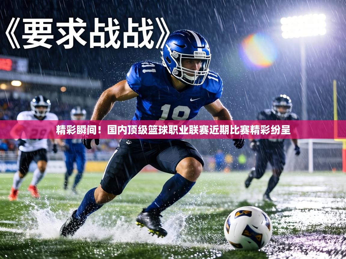 精彩瞬间！国内顶级篮球职业联赛近期比赛精彩纷呈  第1张